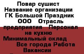 Повар-сушист › Название организации ­ ГК Большой Праздник, ООО › Отрасль предприятия ­ Персонал на кухню › Минимальный оклад ­ 26 000 - Все города Работа » Вакансии   . Башкортостан респ.,Баймакский р-н